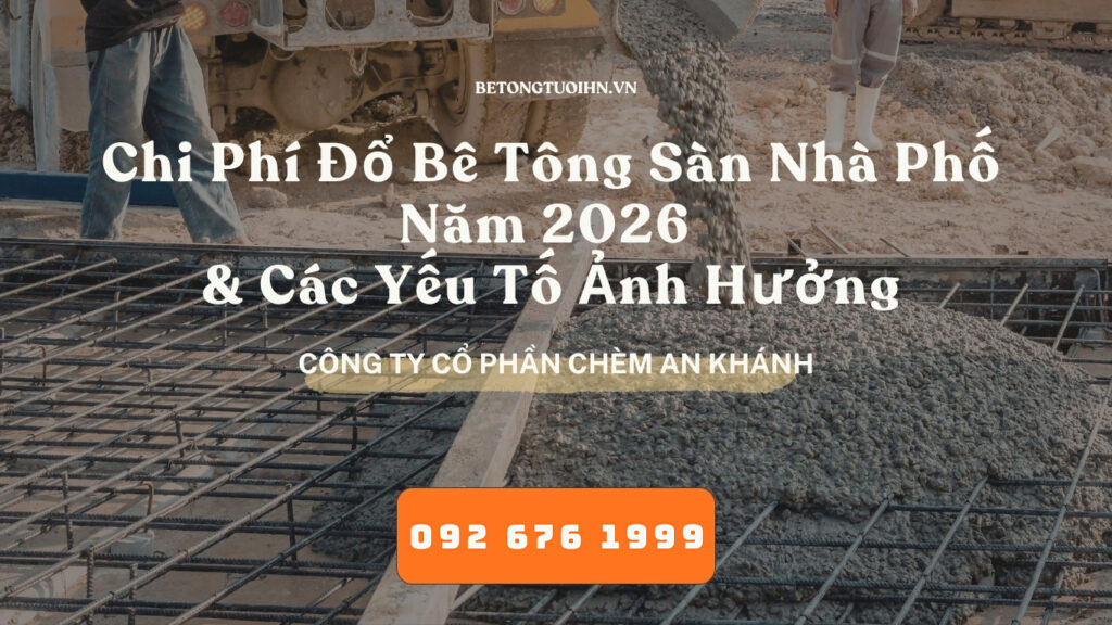 Chi Phí Đổ Bê Tông Sàn Nhà Phố Năm 2026 và Các Yếu Tố Ảnh Hưởng - bê tông thương phẩm, bê tông tươi Hà Nội, Bê tông chèm An Khánh