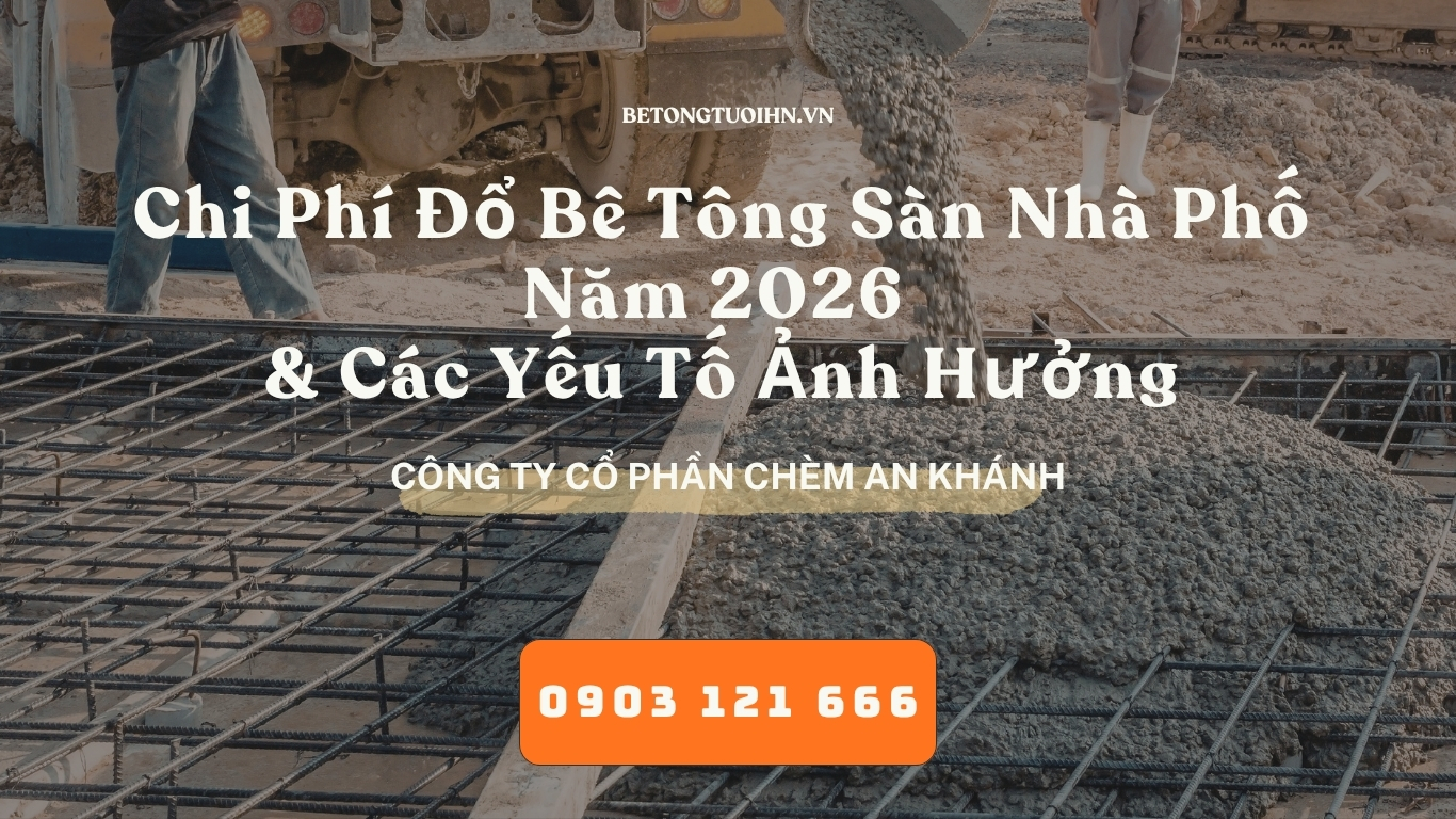 Chi Phí Đổ Bê Tông Sàn Nhà Phố Năm 2026 và Các Yếu Tố Ảnh Hưởng - bê tông thương phẩm, bê tông tươi Hà Nội, Bê tông chèm An Khánh