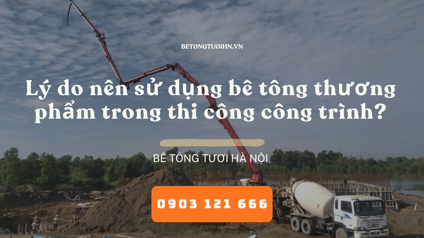 Lý do nên sử dụng bê tông thương phẩm trong thi công công trình, bê tông tươi hà nội
