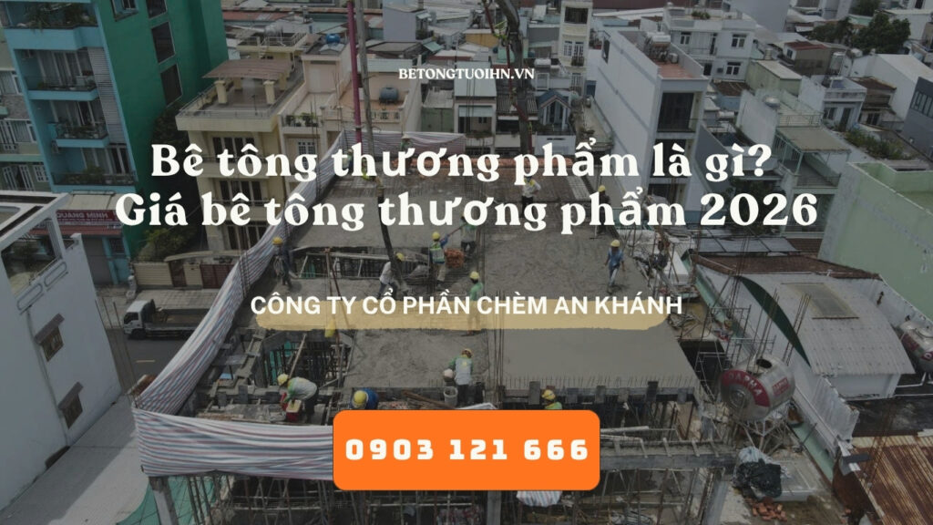 Bê tông thương phẩm là gì? Giá bê tông thương phẩm 2026 - Bê tông chèm An Khánh, Bê tông tươi Hà Nội